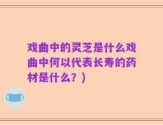 戏曲中的灵芝是什么戏曲中何以代表长寿的药材是什么？)