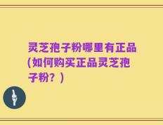 灵芝孢子粉哪里有正品(如何购买正品灵芝孢子粉？)