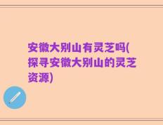 安徽大别山有灵芝吗(探寻安徽大别山的灵芝资源)