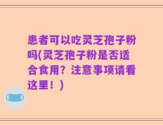 患者可以吃灵芝孢子粉吗(灵芝孢子粉是否适合食用？注意事项请看这里！)