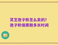 灵芝孢子粉怎么卖的？孢子粉保质期多长时间