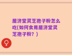 居济堂灵芝孢子粉怎么吃(如何食用居济堂灵芝孢子粉？)