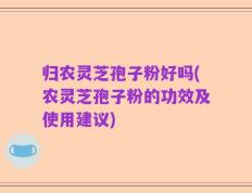 归农灵芝孢子粉好吗(农灵芝孢子粉的功效及使用建议)