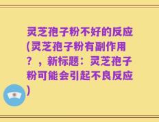 灵芝孢子粉不好的反应(灵芝孢子粉有副作用？，新标题：灵芝孢子粉可能会引起不良反应)