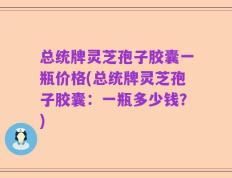 总统牌灵芝孢子胶囊一瓶价格(总统牌灵芝孢子胶囊：一瓶多少钱？)
