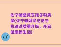 佐宁破壁灵芝孢子粉质量(佐宁破壁灵芝孢子粉通过质量升级，开启健康新生活)