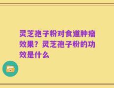 灵芝孢子粉对食道肿瘤效果？灵芝孢子粉的功效是什么