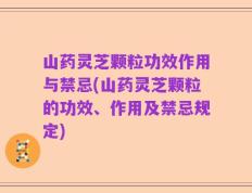 山药灵芝颗粒功效作用与禁忌(山药灵芝颗粒的功效、作用及禁忌规定)