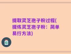提取灵芝孢子粉过程(提炼灵芝孢子粉：简单易行方法)