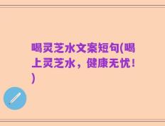 喝灵芝水文案短句(喝上灵芝水，健康无忧！)