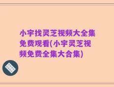 小宇找灵芝视频大全集免费观看(小宇灵芝视频免费全集大合集)
