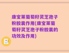 康宝莱葡萄籽灵芝孢子粉胶囊作用(康宝莱葡萄籽灵芝孢子粉胶囊的功效及作用)