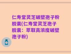 仁寿堂灵芝破壁孢子粉胶囊(仁寿堂灵芝孢子胶囊：萃取高浓度破壁孢子粉)