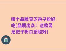 哪个品牌灵芝孢子粉好吃(品质出众！这款灵芝孢子粉口感超好)