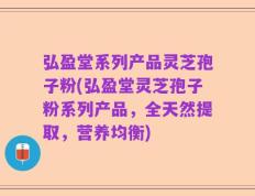 弘盈堂系列产品灵芝孢子粉(弘盈堂灵芝孢子粉系列产品，全天然提取，营养均衡)