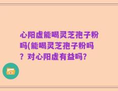 心阳虚能喝灵芝孢子粉吗(能喝灵芝孢子粉吗？对心阳虚有益吗？