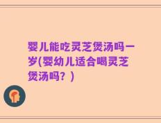 婴儿能吃灵芝煲汤吗一岁(婴幼儿适合喝灵芝煲汤吗？)