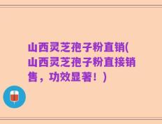 山西灵芝孢子粉直销(山西灵芝孢子粉直接销售，功效显著！)