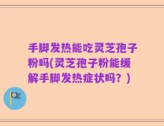 手脚发热能吃灵芝孢子粉吗(灵芝孢子粉能缓解手脚发热症状吗？)