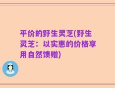 平价的野生灵芝(野生灵芝：以实惠的价格享用自然馈赠)