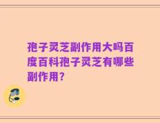 孢子灵芝副作用大吗百度百科孢子灵芝有哪些副作用？