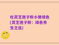 吃灵芝孢子粉小便绿色(灵芝孢子粉：绿色养生之选)