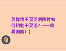 怎样切干灵芝啊图片如何切割干灵芝？——简易图解！)