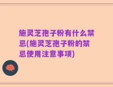 施灵芝孢子粉有什么禁忌(施灵芝孢子粉的禁忌使用注意事项)
