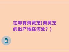 在哪有海灵芝(海灵芝的出产地在何处？)