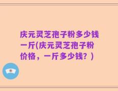 庆元灵芝孢子粉多少钱一斤(庆元灵芝孢子粉价格，一斤多少钱？)