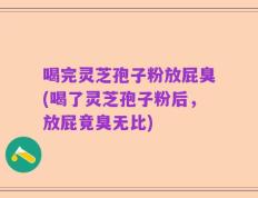 喝完灵芝孢子粉放屁臭(喝了灵芝孢子粉后，放屁竟臭无比)