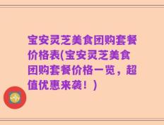 宝安灵芝美食团购套餐价格表(宝安灵芝美食团购套餐价格一览，超值优惠来袭！)