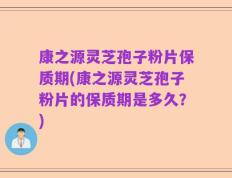 康之源灵芝孢子粉片保质期(康之源灵芝孢子粉片的保质期是多久？)