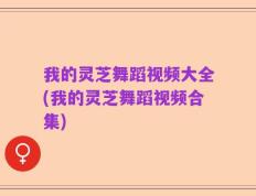 我的灵芝舞蹈视频大全(我的灵芝舞蹈视频合集)