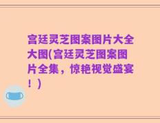 宫廷灵芝图案图片大全大图(宫廷灵芝图案图片全集，惊艳视觉盛宴！)