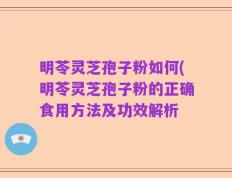 明苓灵芝孢子粉如何(明苓灵芝孢子粉的正确食用方法及功效解析
