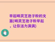 早起喝灵芝孢子粉的文案(喝灵芝孢子粉早起，让你活力满满)