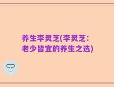 养生李灵芝(李灵芝：老少皆宜的养生之选)