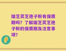 瑞芝灵芝孢子粉有保质期吗？了解瑞芝灵芝孢子粉的保质期及注意事项？