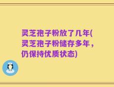 灵芝孢子粉放了几年(灵芝孢子粉储存多年，仍保持优质状态)