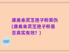 康美来灵芝孢子粉真伪(康美来灵芝孢子粉是否真实有效？)