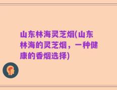 山东林海灵芝烟(山东林海的灵芝烟，一种健康的香烟选择)