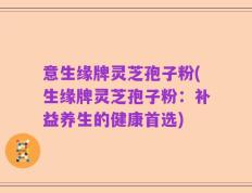 意生缘牌灵芝孢子粉(生缘牌灵芝孢子粉：补益养生的健康首选)