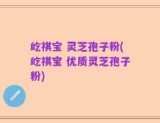 屹祺宝 灵芝孢子粉(屹祺宝 优质灵芝孢子粉)