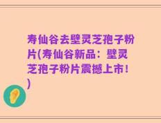 寿仙谷去壁灵芝孢子粉片(寿仙谷新品：壁灵芝孢子粉片震撼上市！)