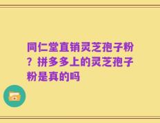 同仁堂直销灵芝孢子粉？拼多多上的灵芝孢子粉是真的吗