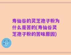 寿仙谷的灵芝孢子粉为什么是苦的(寿仙谷灵芝孢子粉的苦味原因)