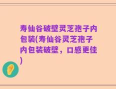 寿仙谷破壁灵芝孢子内包装(寿仙谷灵芝孢子内包装破壁，口感更佳)