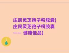 庄民灵芝孢子粉胶囊(庄民灵芝孢子粉胶囊 —— 健康佳品)