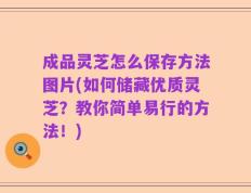 成品灵芝怎么保存方法图片(如何储藏优质灵芝？教你简单易行的方法！)